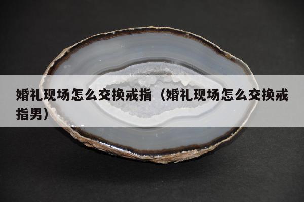婚礼现场怎么交换戒指（婚礼现场怎么交换戒指男）