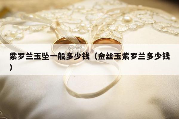 紫罗兰玉坠一般多少钱（金丝玉紫罗兰多少钱）