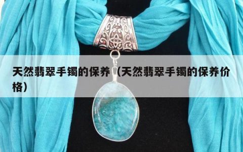 天然翡翠手镯的保养（天然翡翠手镯的保养价格）