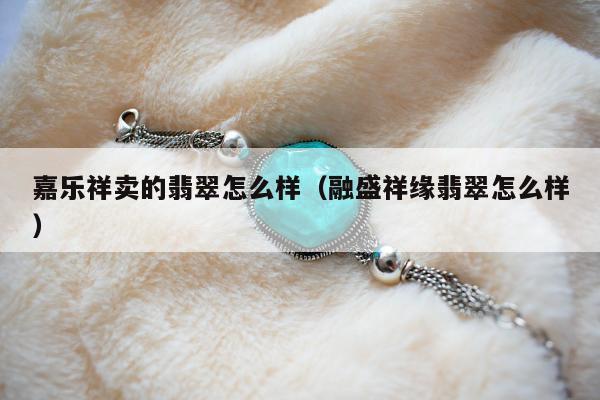 嘉乐祥卖的翡翠怎么样（融盛祥缘翡翠怎么样）