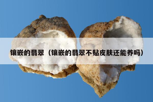 镶嵌的翡翠（镶嵌的翡翠不贴皮肤还能养吗）