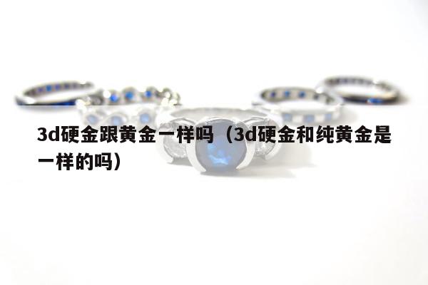 d硬金跟黄金一样吗（3d硬金和纯黄金是一样的吗）"