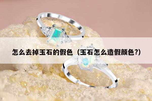 怎么去掉玉石的假色（玉石怎么造假颜色?）