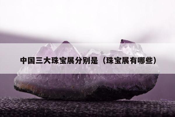 中国三大珠宝展分别是（珠宝展有哪些）