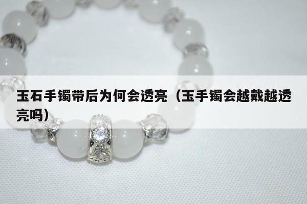 玉石手镯带后为何会透亮（玉手镯会越戴越透亮吗）