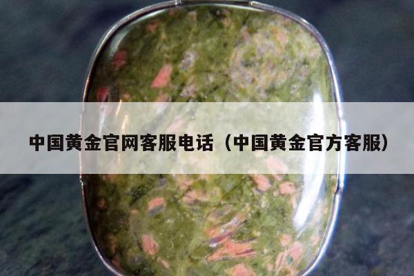 中国黄金官网客服电话（中国黄金官方客服）
