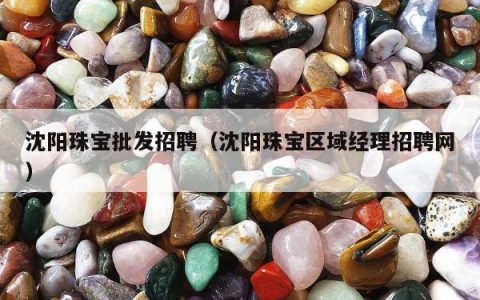 沈阳珠宝批发招聘（沈阳珠宝区域经理招聘网）