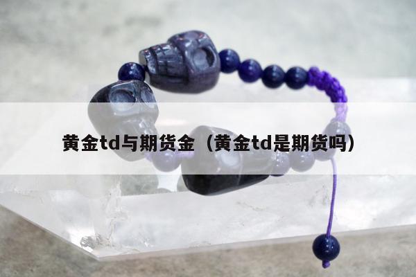 黄金td与期货金（黄金td是期货吗）