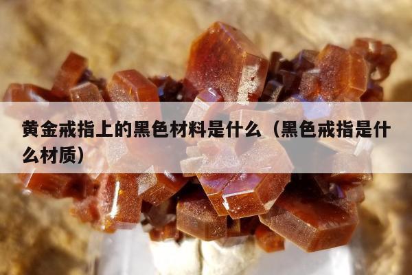 黄金戒指上的黑色材料是什么（黑色戒指是什么材质）