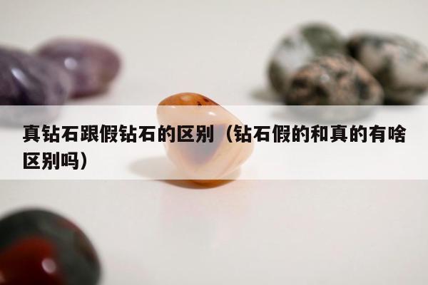 真钻石跟假钻石的区别（钻石假的和真的有啥区别吗）