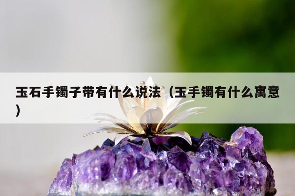 玉石手镯子带有什么说法（玉手镯有什么寓意）