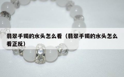 翡翠手镯的水头怎么看（翡翠手镯的水头怎么看正反）