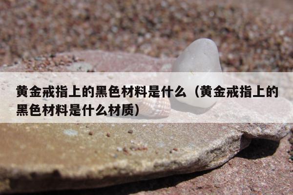 黄金戒指上的黑色材料是什么（黄金戒指上的黑色材料是什么材质）