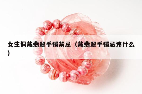 女生佩戴翡翠手镯禁忌（戴翡翠手镯忌讳什么）