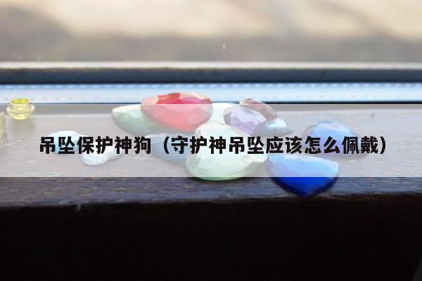 吊坠保护神狗（守护神吊坠应该怎么佩戴）