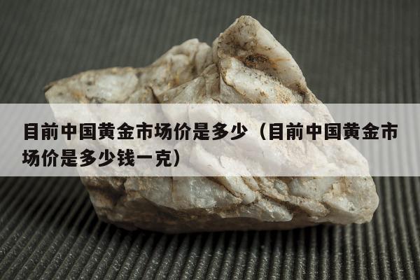 目前中国黄金市场价是多少（目前中国黄金市场价是多少钱一克）