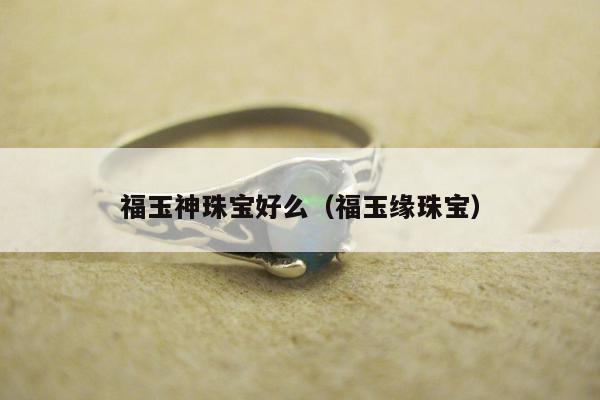 福玉神珠宝好么（福玉缘珠宝）