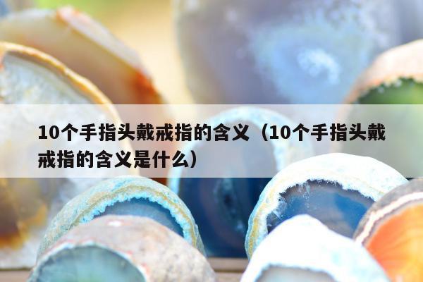 0个手指头戴戒指的含义（10个手指头戴戒指的含义是什么）"