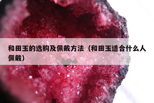 和田玉的选购及佩戴方法（和田玉适合什么人佩戴）