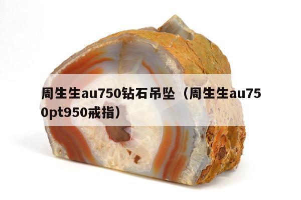 周生生au750钻石吊坠（周生生au750pt950戒指）