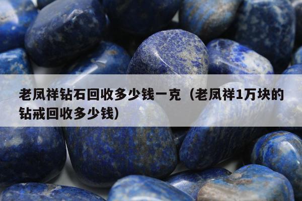 老凤祥钻石回收多少钱一克（老凤祥1万块的钻戒回收多少钱）
