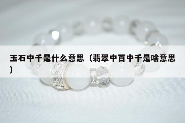 玉石中千是什么意思（翡翠中百中千是啥意思）