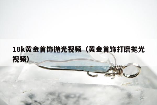 8k黄金首饰抛光视频（黄金首饰打磨抛光视频）"