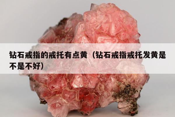 钻石戒指的戒托有点黄（钻石戒指戒托发黄是不是不好）