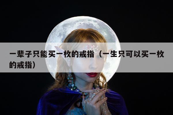 一辈子只能买一枚的戒指（一生只可以买一枚的戒指）