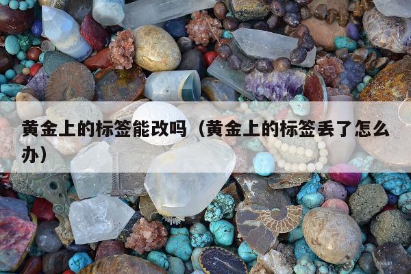 黄金上的标签能改吗（黄金上的标签丢了怎么办）