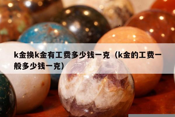 k金换k金有工费多少钱一克（k金的工费一般多少钱一克）