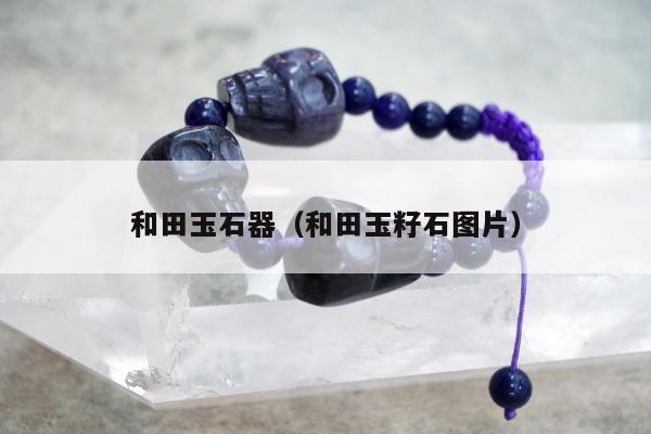 和田玉石器（和田玉籽石图片）