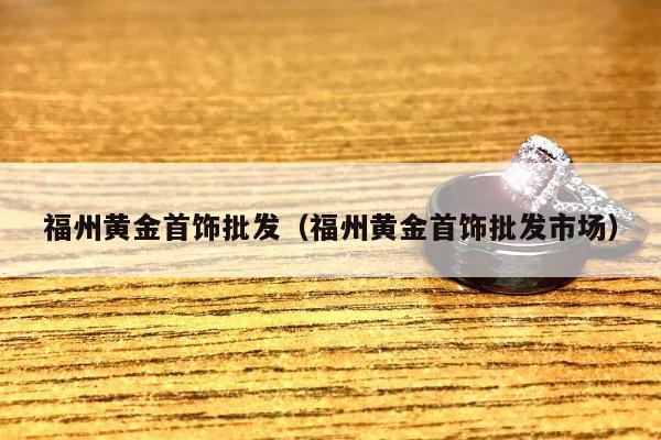 福州黄金首饰批发（福州黄金首饰批发市场）