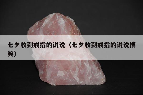 七夕收到戒指的说说（七夕收到戒指的说说搞笑）