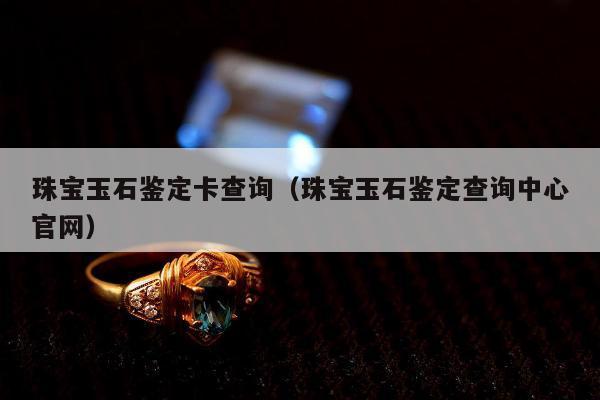 珠宝玉石鉴定卡查询（珠宝玉石鉴定查询中心官网）