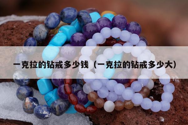 一克拉的钻戒多少钱（一克拉的钻戒多少大）
