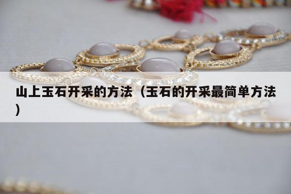 山上玉石开采的方法（玉石的开采最简单方法）