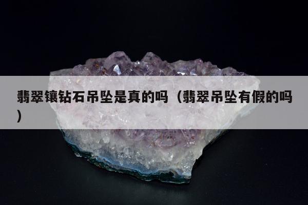 翡翠镶钻石吊坠是真的吗（翡翠吊坠有假的吗）