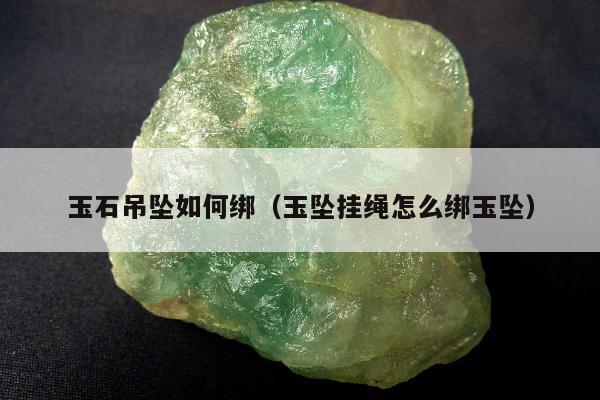 玉石吊坠如何绑（玉坠挂绳怎么绑玉坠）