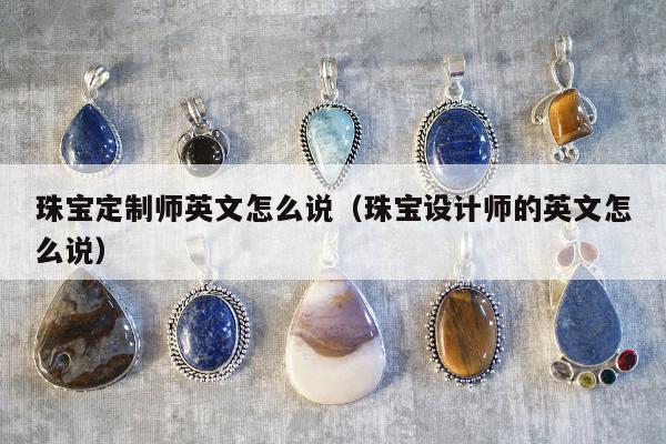 珠宝定制师英文怎么说（珠宝设计师的英文怎么说）