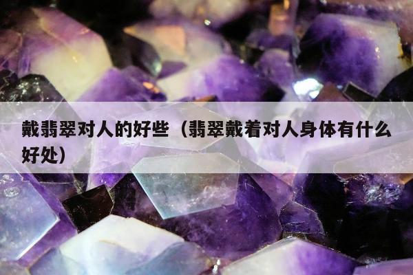 戴翡翠对人的好些（翡翠戴着对人身体有什么好处）