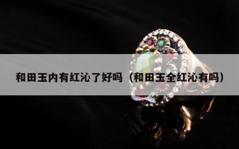 和田玉内有红沁了好吗（和田玉全红沁有吗）