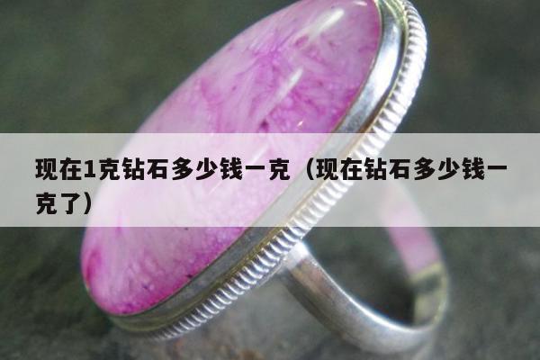 现在1克钻石多少钱一克（现在钻石多少钱一克了）