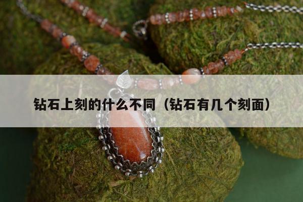钻石上刻的什么不同（钻石有几个刻面）