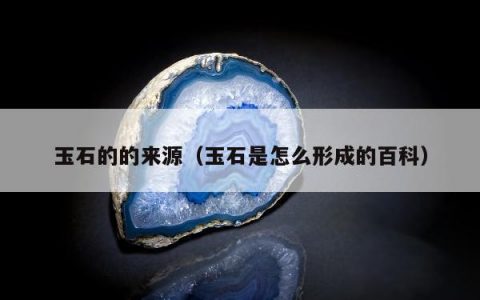 玉石的的来源（玉石是怎么形成的百科）