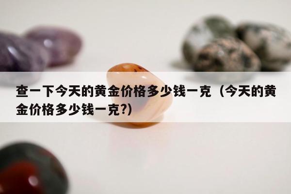 查一下今天的黄金价格多少钱一克（今天的黄金价格多少钱一克?）