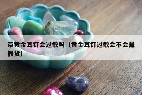 带黄金耳钉会过敏吗（黄金耳钉过敏会不会是假货）