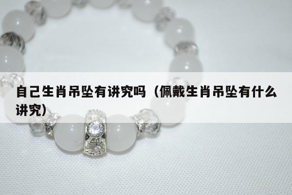 自己生肖吊坠有讲究吗（佩戴生肖吊坠有什么讲究）