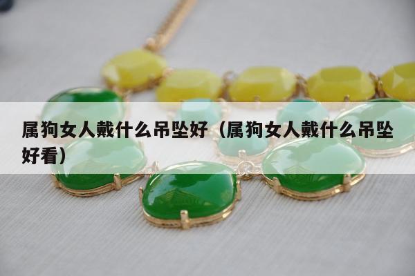 属狗女人戴什么吊坠好（属狗女人戴什么吊坠好看）
