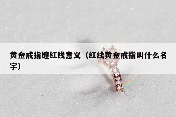 黄金戒指缠红线意义（红线黄金戒指叫什么名字）